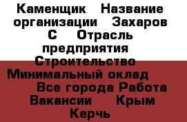 Каменщик › Название организации ­ Захаров С. › Отрасль предприятия ­ Строительство › Минимальный оклад ­ 45 000 - Все города Работа » Вакансии   . Крым,Керчь